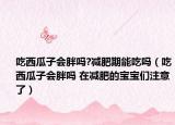 吃西瓜子會胖嗎?減肥期能吃嗎（吃西瓜子會胖嗎 在減肥的寶寶們注意了）