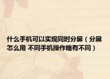 什么手機(jī)可以實(shí)現(xiàn)同時分屏（分屏怎么用 不同手機(jī)操作略有不同）