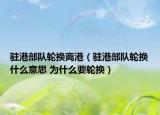 駐港部隊(duì)輪換離港（駐港部隊(duì)輪換什么意思 為什么要輪換）