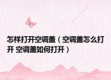 怎樣打開空調(diào)蓋（空調(diào)蓋怎么打開 空調(diào)蓋如何打開）