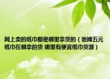 網(wǎng)上賣(mài)的紙巾都是哪里拿貨的（地?cái)偽逶埥碓谀哪玫呢?哪里有便宜紙巾貨源）