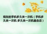 現在的手機多久關一次機（手機多久關一次機 多久關一次機最合適）