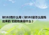 銥192有什么用（銥192是怎么提煉出來(lái)的 它的危害是什么）