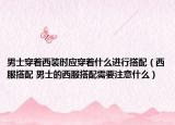 男士穿著西裝時(shí)應(yīng)穿著什么進(jìn)行搭配（西服搭配 男士的西服搭配需要注意什么）