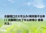 衣服領(lǐng)口太大怎么辦(縫完看不出來)（衣服領(lǐng)口大了怎么能縫小 看看方法）