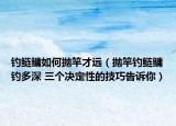釣鰱鳙如何拋竿才遠(yuǎn)（拋竿釣鰱鳙釣多深 三個(gè)決定性的技巧告訴你）
