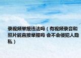 錄視頻舉報違法嗎（有視頻錄音和照片能直接舉報嗎 會不會侵犯人隱私）