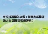 冬瓜銀耳羹怎么做（銀耳木瓜羹做法大全 甜甜蜜蜜很好吃）