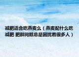 減肥適合吃燕麥么（燕麥配什么吃減肥 肥胖問(wèn)題總是困擾著很多人）