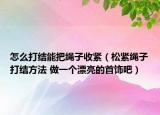 怎么打結(jié)能把繩子收緊（松緊繩子打結(jié)方法 做一個(gè)漂亮的首飾吧）