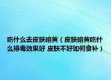 吃什么去皮膚暗黃（皮膚暗黃吃什么排毒效果好 皮膚不好如何食補）