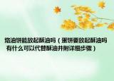 烙油餅?zāi)芊牌鹚钟蛦幔ǖ帮炓牌鹚钟蛦?有什么可以代替酥油并附詳細(xì)步驟）