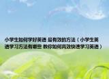 小學(xué)生如何學(xué)好英語(yǔ) 最有效的方法（小學(xué)生英語(yǔ)學(xué)習(xí)方法有哪些 教你如何高效快速學(xué)習(xí)英語(yǔ)）