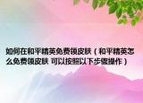 如何在和平精英免費(fèi)領(lǐng)皮膚（和平精英怎么免費(fèi)領(lǐng)皮膚 可以按照以下步驟操作）