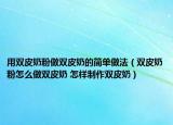 用雙皮奶粉做雙皮奶的簡(jiǎn)單做法（雙皮奶粉怎么做雙皮奶 怎樣制作雙皮奶）