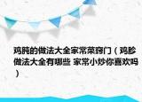 雞肫的做法大全家常菜竅門（雞胗做法大全有哪些 家常小炒你喜歡嗎）