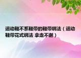 運(yùn)動(dòng)鞋不系鞋帶的鞋帶綁法（運(yùn)動(dòng)鞋帶花式綁法 拿走不謝）