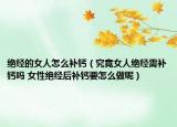 絕經(jīng)的女人怎么補鈣（究竟女人絕經(jīng)需補鈣嗎 女性絕經(jīng)后補鈣要怎么做呢）