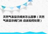 天然氣表顯示閥關怎么回事（天然氣表顯示閥門關 應該如何處理）