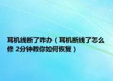 耳機(jī)線斷了咋辦（耳機(jī)斷線了怎么修 2分鐘教你如何恢復(fù)）