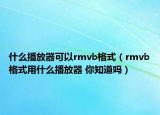 什么播放器可以rmvb格式（rmvb格式用什么播放器 你知道嗎）