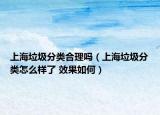 上海垃圾分類合理嗎（上海垃圾分類怎么樣了 效果如何）