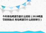 今年青島啤酒節(jié)是什么時(shí)間（2019啤酒節(jié)時(shí)間地點(diǎn) 青島啤酒節(jié)什么時(shí)間舉行）