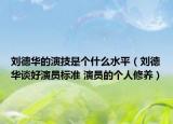 劉德華的演技是個(gè)什么水平（劉德華談好演員標(biāo)準(zhǔn) 演員的個(gè)人修養(yǎng)）