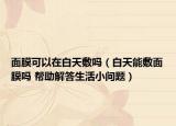 面膜可以在白天敷嗎（白天能敷面膜嗎 幫助解答生活小問(wèn)題）