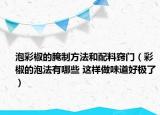 泡彩椒的腌制方法和配料竅門(mén)（彩椒的泡法有哪些 這樣做味道好極了）