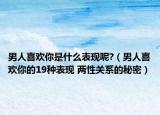 男人喜歡你是什么表現(xiàn)呢?（男人喜歡你的19種表現(xiàn) 兩性關(guān)系的秘密）
