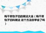 梅干菜包子餡的做法大全（梅干菜包子餡料做法 這個(gè)方法你學(xué)會(huì)了嗎）