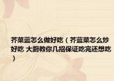 芥菜藍怎么做好吃（芥藍菜怎么炒好吃 大廚教你幾招保證吃完還想吃）