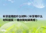 補牙是用的什么材料（補牙用什么材料結實 一看你就知道真相）
