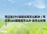 筆記本CPU溫度過高怎么解決（筆記本cpu溫度高怎么辦 該怎么處理）