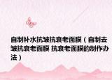 自制補水抗皺抗衰老面膜（自制去皺抗衰老面膜 抗衰老面膜的制作辦法）