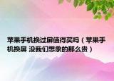 蘋果手機(jī)換過(guò)屏值得買嗎（蘋果手機(jī)換屏 沒(méi)我們想象的那么貴）