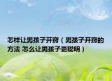 怎樣讓男孩子開竅（男孩子開竅的方法 怎么讓男孩子更聰明）