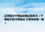 正宗四川干鍋兔的做法新東方（干鍋兔子的川味做法 大家快來看一看）