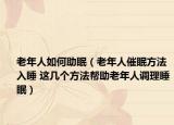 老年人如何助眠（老年人催眠方法入睡 這幾個(gè)方法幫助老年人調(diào)理睡眠）