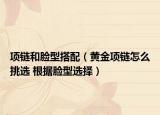 項(xiàng)鏈和臉型搭配（黃金項(xiàng)鏈怎么挑選 根據(jù)臉型選擇）