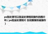 ps批處理可以批量處理相同操作的圖片嗎（ps批量處理照片 告別重復(fù)機(jī)械操作）