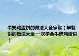 牛奶雞蛋餅的做法大全家常（早餐餅的做法大全 一次學(xué)會牛奶雞蛋餅）