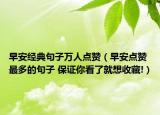 早安經(jīng)典句子萬人點贊（早安點贊最多的句子 保證你看了就想收藏!）