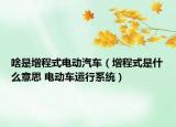 啥是增程式電動(dòng)汽車(chē)（增程式是什么意思 電動(dòng)車(chē)運(yùn)行系統(tǒng)）