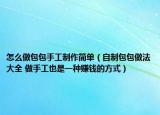 怎么做包包手工制作簡(jiǎn)單（自制包包做法大全 做手工也是一種賺錢的方式）