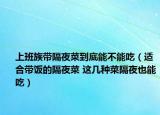 上班族帶隔夜菜到底能不能吃（適合帶飯的隔夜菜 這幾種菜隔夜也能吃）