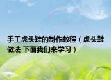 手工虎頭鞋的制作教程（虎頭鞋做法 下面我們來學(xué)習(xí)）