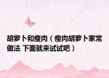 胡蘿卜和瘦肉（瘦肉胡蘿卜家常做法 下面就來試試吧）