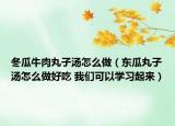 冬瓜牛肉丸子湯怎么做（東瓜丸子湯怎么做好吃 我們可以學(xué)習(xí)起來）
